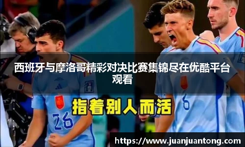 西班牙与摩洛哥精彩对决比赛集锦尽在优酷平台观看