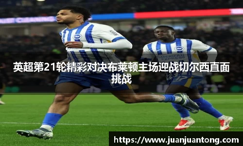 英超第21轮精彩对决布莱顿主场迎战切尔西直面挑战